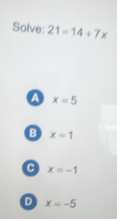 Solve: 21=14+7x
a x=5
B x=1
c xequiv -1
D x=-5