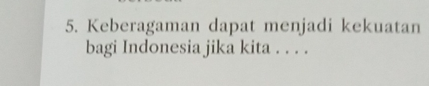 Keberagaman dapat menjadi kekuatan 
bagi Indonesia jika kita . . . .