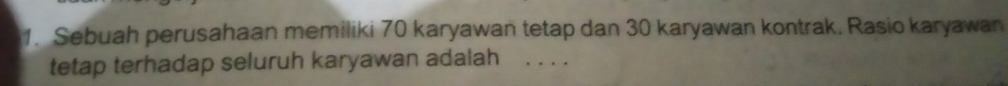 Sebuah perusahaan memiliki 70 karyawan tetap dan 30 karyawan kontrak. Rasio karyawan 
tetap terhadap seluruh karyawan adalah . . . .