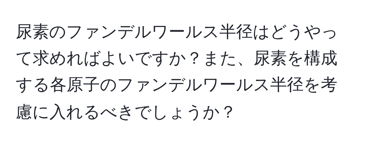 尿素のファンデルワールス半径はどうやって求めればよいですか？また、尿素を構成する各原子のファンデルワールス半径を考慮に入れるべきでしょうか？