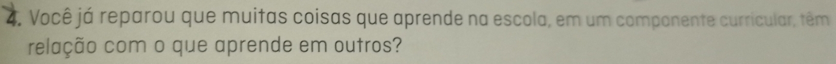 Você já reparou que muitas coisas que aprende na escola, em um componente curricular, têm 
relação com o que aprende em outros?