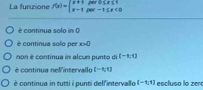 La funzione f(x)=beginarrayl x+1por0≤ x≤ 1 x-1por-1≤ x<0endarray.
é continua solo in 0
é contínua solo per x>0
non è continua in alcun punto di (-1,1)
è continua nel'intervallo (-1,t)
é continua in tutti i punti delfintervallo [-1,1] escluso lo zen