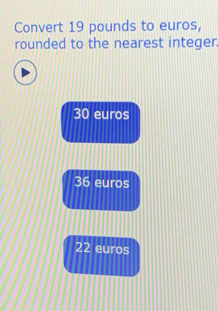 Convert 19 pounds to euros,
rounded to the nearest integer.
30 euros
36 euros
22 euros