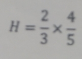 H= 2/3 *  4/5 