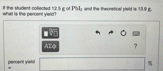 If the student collected 12.5 g of PbI_2 and the theoretical yield is 13.9 g, 
what is the percent yield?
□ sqrt[□](□ )
Asumlimits Phi
? 
percent yield
%
=