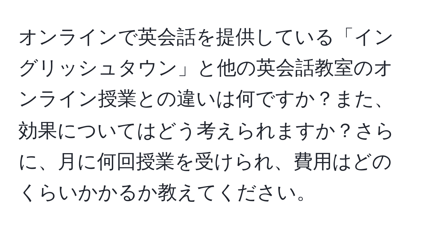 オンラインで英会話を提供している「イングリッシュタウン」と他の英会話教室のオンライン授業との違いは何ですか？また、効果についてはどう考えられますか？さらに、月に何回授業を受けられ、費用はどのくらいかかるか教えてください。