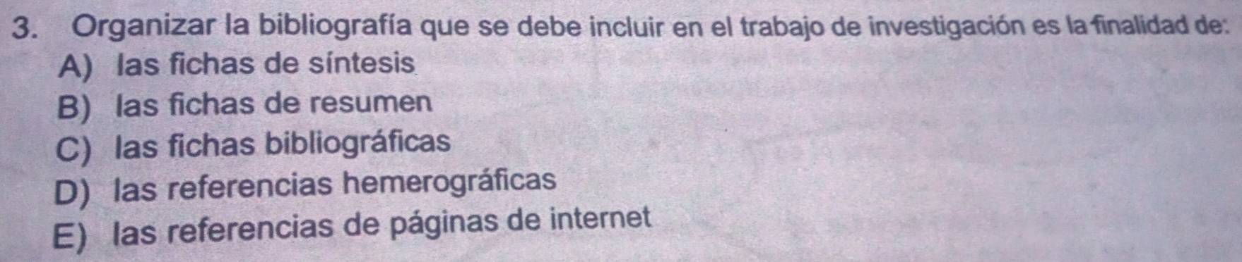 Organizar la bibliografía que se debe incluir en el trabajo de investigación es la finalidad de:
A) las fichas de síntesis
B) las fichas de resumen
C) las fichas bibliográficas
D) las referencias hemerográficas
E) las referencias de páginas de internet