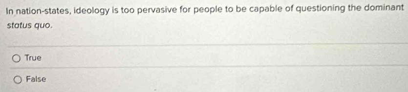 In nation-states, ideology is too pervasive for people to be capable of questioning the dominant
status quo.
True
False