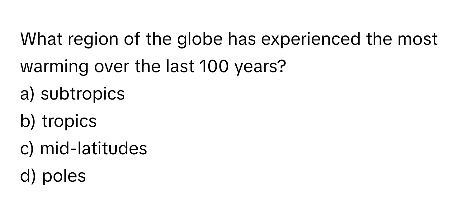 What region of the globe has experienced the most warming over the last 100 years?
a) subtropics
b) tropics
c) mid-latitudes
d) poles