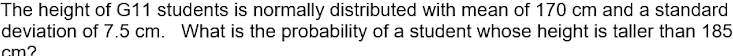 The height of G11 students is normally distributed with mean of 170 cm and a standard 
deviation of 7.5 cm. What is the probability of a student whose height is taller than 185
cm2