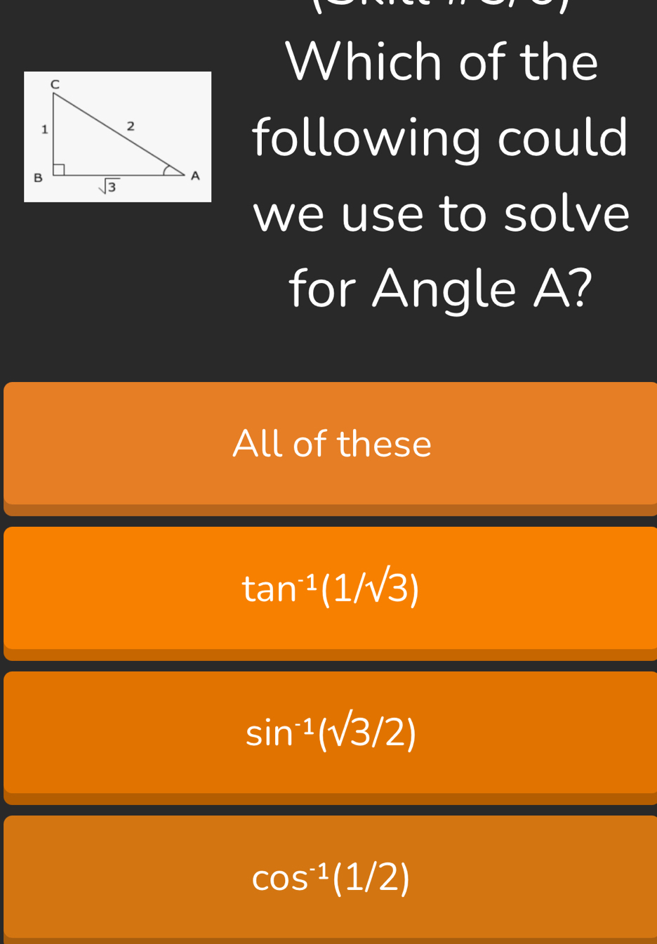 Which of the
following could
we use to solve
for Angle A?
All of these
tan^(-1)(1/sqrt(3))
sin^(-1)(sqrt(3)/2)
cos^(-1)(1/2)