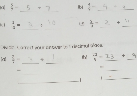  5/7 = _÷ (b)  4/9 = _ ÷_ 
_ 
(c)  3/10 = _÷ _(d)  2/11 = _÷_ 
Divide. Correct your answer to 1 decimal place. 
(a)  3/7 = _÷ _(b)  23/9 = _÷_ 
_ 
= 
_ 
= 
 
_) 
_