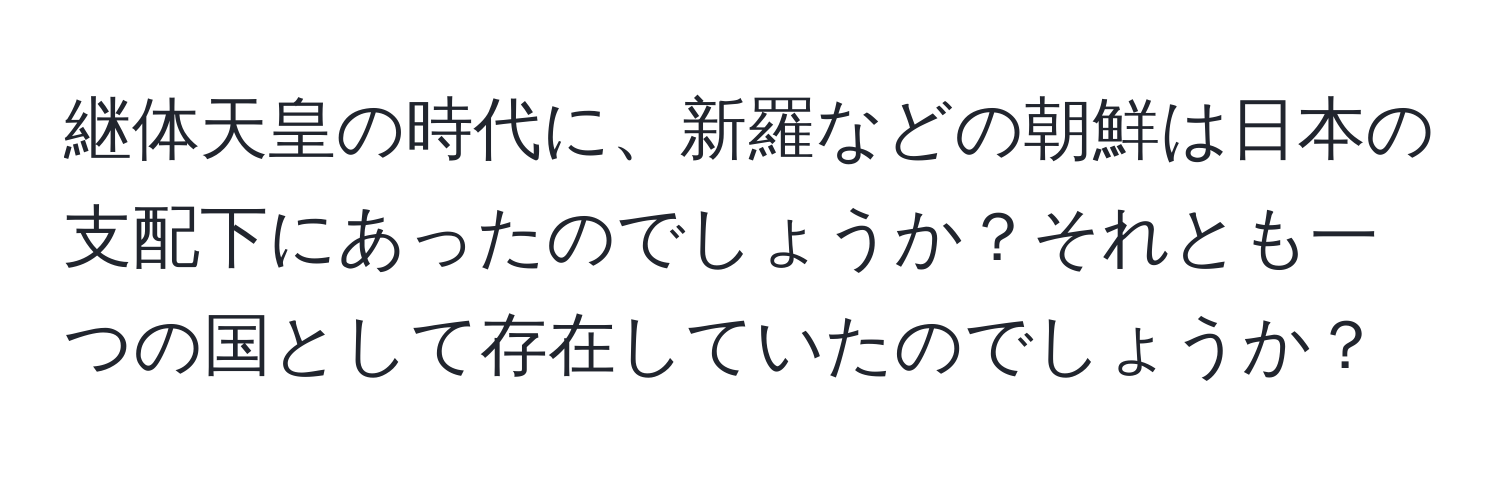 継体天皇の時代に、新羅などの朝鮮は日本の支配下にあったのでしょうか？それとも一つの国として存在していたのでしょうか？