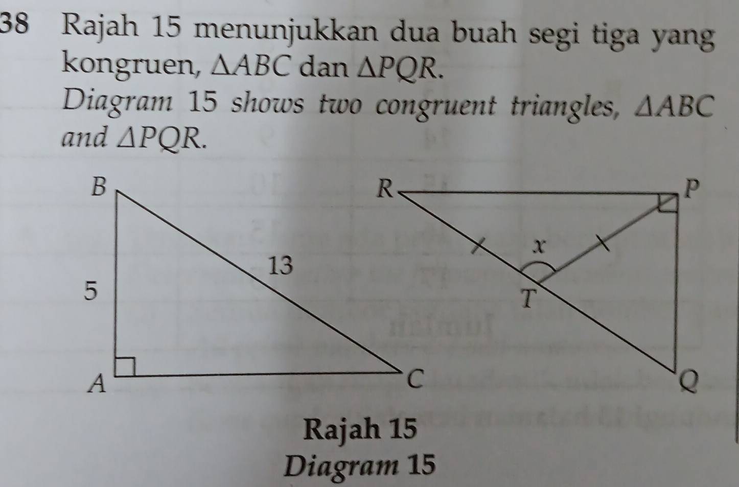 Rajah 15 menunjukkan dua buah segi tiga yan 
kongruen, △ ABC dan △ PQR. 
Diagram 15 shows two congruent triangles, △ ABC
and △ PQR. 
Rajah 15 
Diagram 15