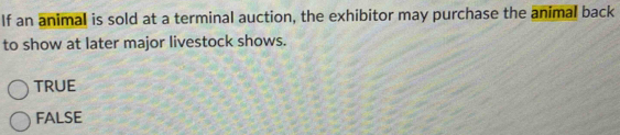 If an animal is sold at a terminal auction, the exhibitor may purchase the animal back
to show at later major livestock shows.
true
FALSE