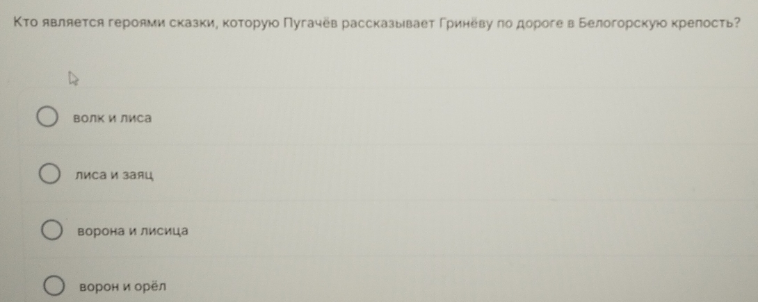 ΚΤо является героями сказкие которуюо Πугачев рассказывает Γриневу πо дороге в Белогорскуюо крелость
Βолк и лиса
лиса И заяц
Βорона и лисица
ворон и орёл