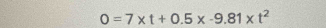 0=7* t+0.5* -9.81* t^2