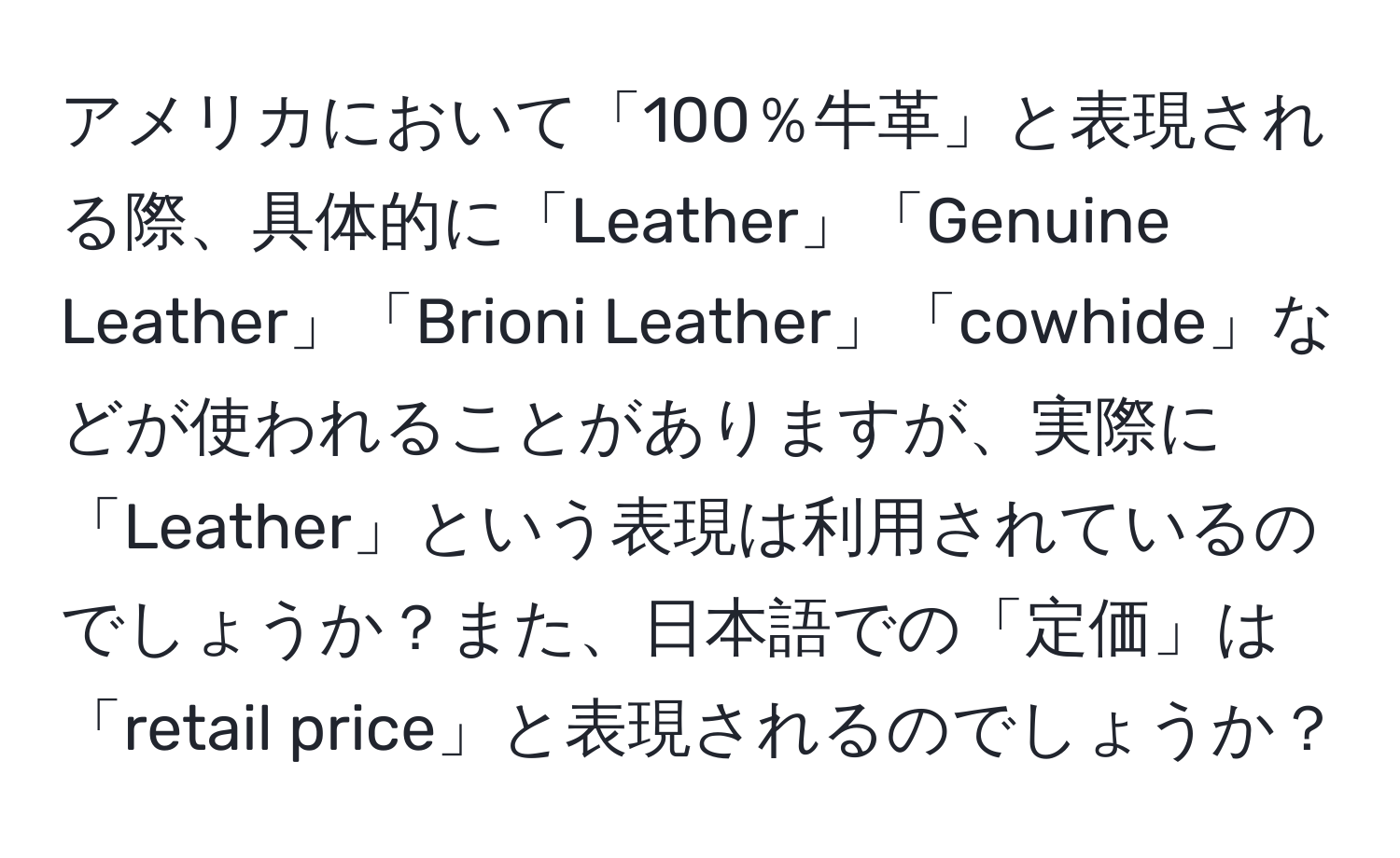 アメリカにおいて「100％牛革」と表現される際、具体的に「Leather」「Genuine Leather」「Brioni Leather」「cowhide」などが使われることがありますが、実際に「Leather」という表現は利用されているのでしょうか？また、日本語での「定価」は「retail price」と表現されるのでしょうか？