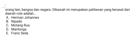 orang lain, bangsa dan negara. Dibawah ini merupakan pahlawan yang berasal dari
daerah rote adalah...
A. Herman Johannes
B. Nipado
C. Motang Rua
D. Marilonga
E. Frans Seda