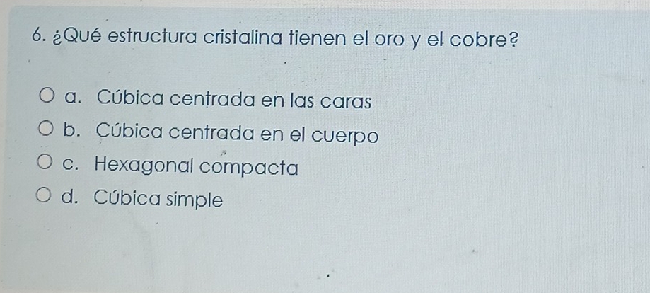 ¿Qué estructura cristalina tienen el oro y el cobre?
a. Cúbica centrada en las caras
b. Cúbica centrada en el cuerpo
c. Hexagonal compacta
d. Cúbica simple