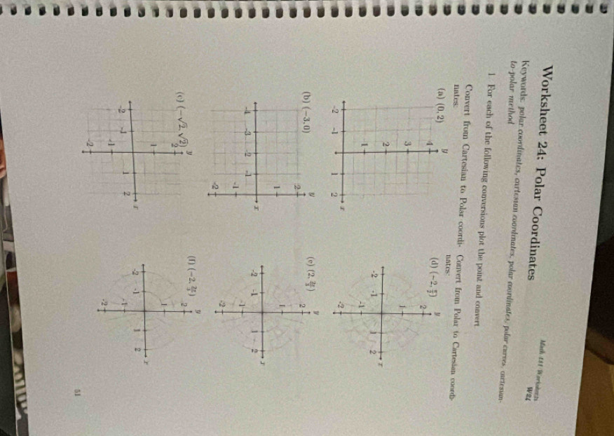 Worksheet 24: Polar Coordinates
Math 181 Worishets
W24
to-polar method
Keywords. polar coordinates, cartesian coordinates, polar coordinates, polar curves, cartesuan-
1. For each of the following conversions plot the point and convert
Convert from Cartesian to Polar coordi- Convert from Polar to Cartesian coord-
nates:
nates
( 
 
 
51