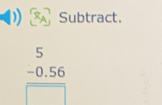 Subtract.
frac beginarrayr 5 -0.56endarray □ 