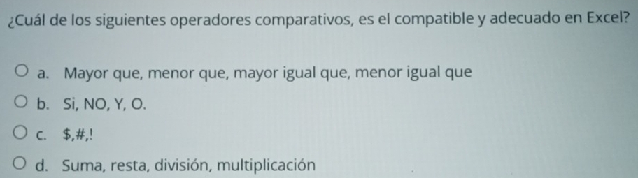 ¿Cuál de los siguientes operadores comparativos, es el compatible y adecuado en Excel?
a. Mayor que, menor que, mayor igual que, menor igual que
b. Si, NO, Y, O.
c. $,#,!
d. Suma, resta, división, multiplicación