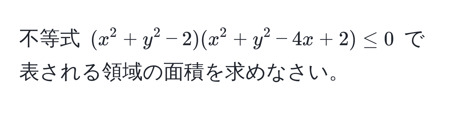 不等式 $(x^2+y^2-2)(x^2+y^2-4x+2) ≤ 0$ で表される領域の面積を求めなさい。