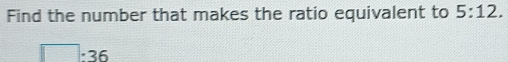 Find the number that makes the ratio equivalent to 5:12.
□ · 36