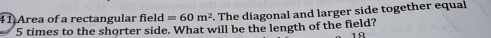 Area of a rectangular fiel d=60m^2. The diagonal and larger side together equal
5 times to the shorter side. What will be the length of the field?