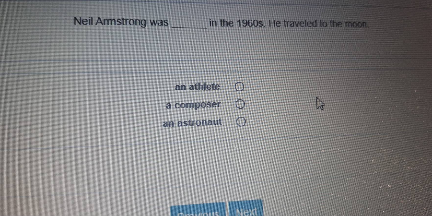 Neil Armstrong was_ in the 1960s. He traveled to the moon.
an athlete
a composer
an astronaut
Next