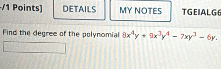 DETAILS MY NOTES TGEIALG6 
Find the degree of the polynomial 8x^4y+9x^3y^4-7xy^3-6y.