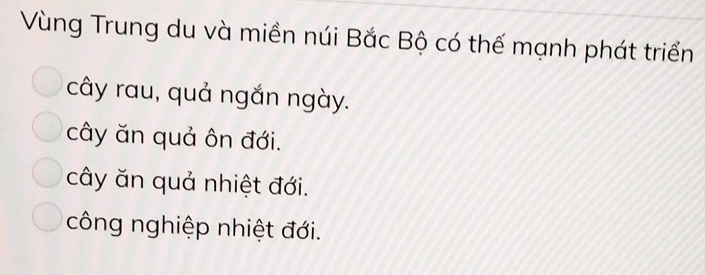 Vùng Trung du và miền núi Bắc Bộ có thế mạnh phát triển
cây rau, quả ngắn ngày.
cây ăn quả ôn đới.
cây ăn quả nhiệt đới.
công nghiệp nhiệt đới.