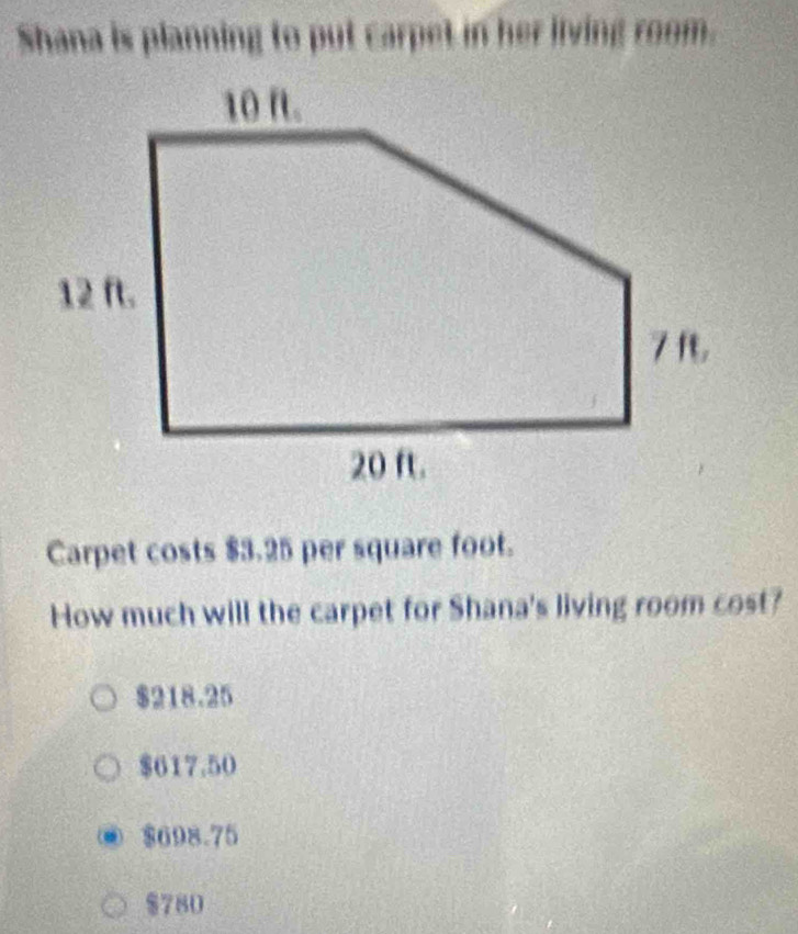 Shana is planning to put carpet in her living room.
Carpet costs $3.25 per square foot.
How much will the carpet for Shana's living room cost?
$218.25
$617.50
$698.75
$780