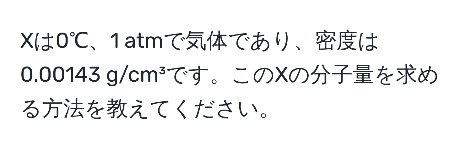 Xは0℃、1 atmで気体であり、密度は0.00143 g/cm³です。このXの分子量を求める方法を教えてください。