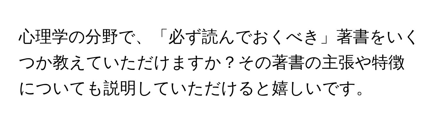 心理学の分野で、「必ず読んでおくべき」著書をいくつか教えていただけますか？その著書の主張や特徴についても説明していただけると嬉しいです。