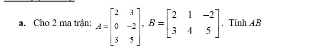 Cho 2 ma trận: A=beginbmatrix 2&3 0&-2 3&5endbmatrix , B=beginbmatrix 2&1&-2 3&4&5endbmatrix. Tính AB