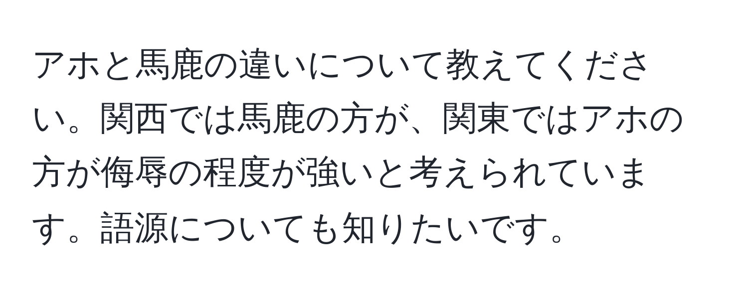 アホと馬鹿の違いについて教えてください。関西では馬鹿の方が、関東ではアホの方が侮辱の程度が強いと考えられています。語源についても知りたいです。