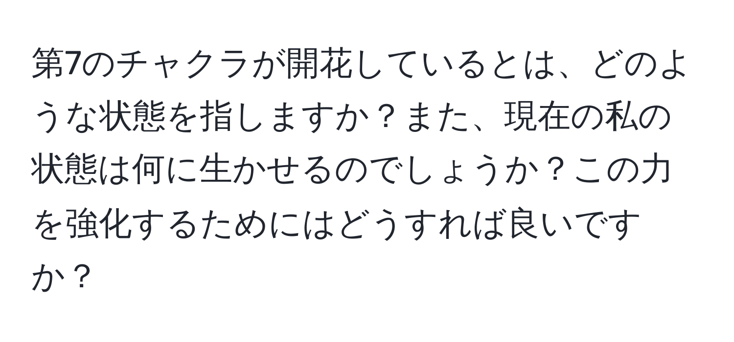 第7のチャクラが開花しているとは、どのような状態を指しますか？また、現在の私の状態は何に生かせるのでしょうか？この力を強化するためにはどうすれば良いですか？