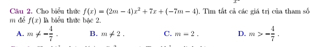 Cho biểu thức f(x)=(2m-4)x^2+7x+(-7m-4). Tìm tắt cả các giá trị của tham số
m để f(x) là biểu thức bạc 2.
A. m!= - 4/7 . B. m!= 2. C. m=2. D. m>- 4/7 .