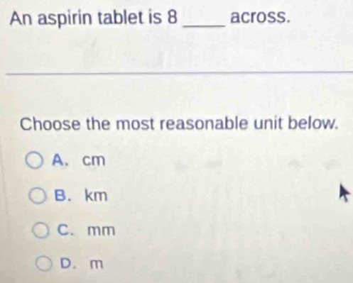 An aspirin tablet is 8 _across.
Choose the most reasonable unit below.
A. cm
B. km
C. mm
D. m