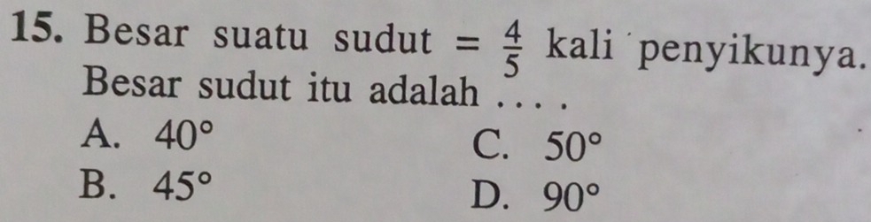 Besar suatu sudut = 4/5  kali penyikunya.
Besar sudut itu adalah . . . .
A. 40°
C. 50°
B. 45°
D. 90°