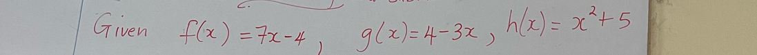 Given f(x)=7x-4, g(x)=4-3x, h(x)=x^2+5