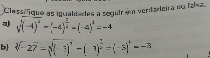 Classifique as igualdades a seguir em verdadeira ou falsa. 
a) sqrt((-4)^2)=(-4)^ 2/2 =(-4)^1=-4
b) sqrt[3](-27)=sqrt[3]((-3)^3)=(-3)^ 3/3 =(-3)^1=-3
1