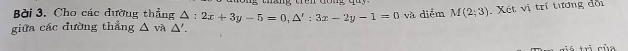 trên dong q u y 
Bài 3. Cho các đường thẳng △ :2x+3y-5=0, △ ':3x-2y-1=0 và điểm M(2;3). Xét vị trí tương đối 
giữa các đường thẳng △ va△ '. 
r á tri của