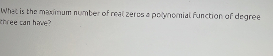 What is the maximum number of real zeros a polynomial function of degree 
three can have?