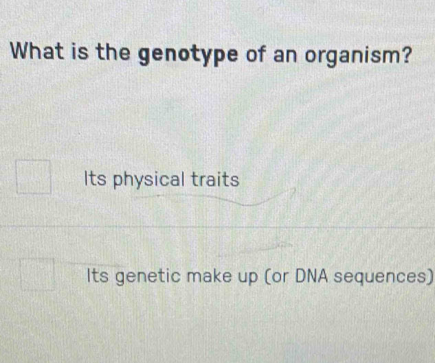 What is the genotype of an organism?
Its physical traits
Its genetic make up (or DNA sequences)