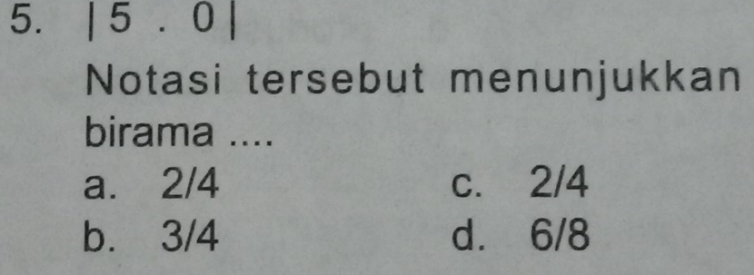 |5.0|
Notasi tersebut menunjukkan
birama ....
a. 2/4 c. 2/4
b. 3/4 d. 6/8