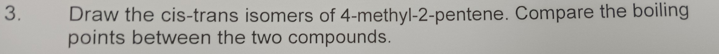 Draw the cis-trans isomers of 4 -methyl -2 -pentene. Compare the boiling 
points between the two compounds.