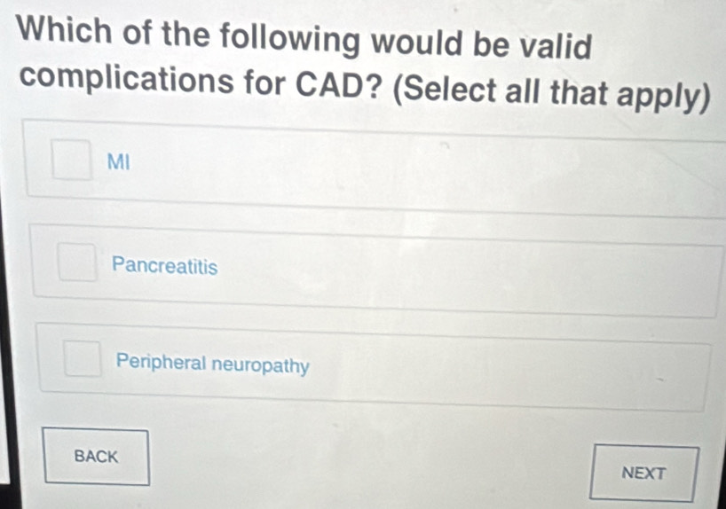 Which of the following would be valid
complications for CAD? (Select all that apply)
MI
Pancreatitis
Peripheral neuropathy
BACK
NEXT